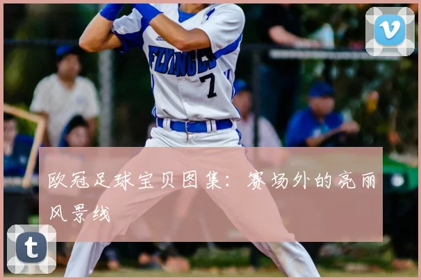 欧冠足球宝贝图集：赛场外的亮丽风景线