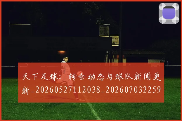 天下足球:转会动态与球队新闻更新_20260527112038_20260703225916_20260719172308