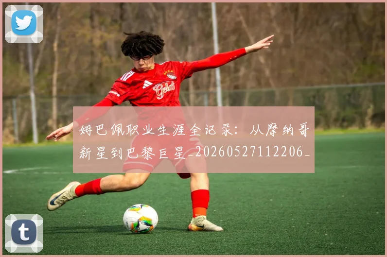 姆巴佩职业生涯全记录：从摩纳哥新星到巴黎巨星_20260527112206_20260720190400