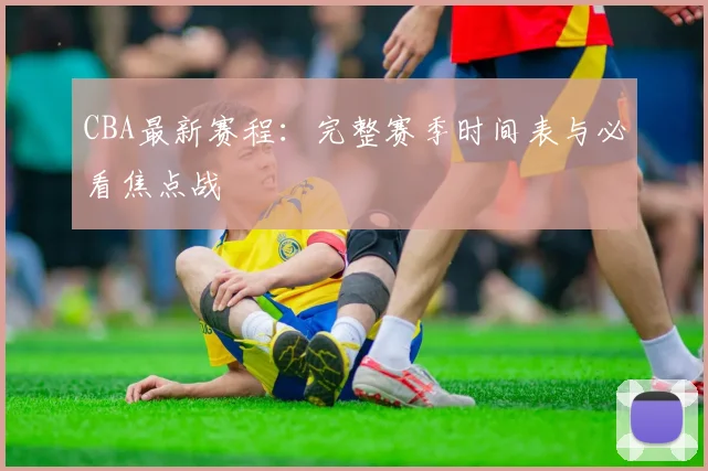 CBA最新赛程：完整赛季时间表与必看焦点战