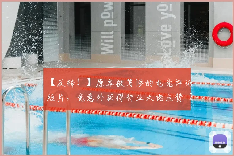 【反转!】原本被骂惨的电竞评论短片,竟意外获得行业大佬点赞_20260702172856