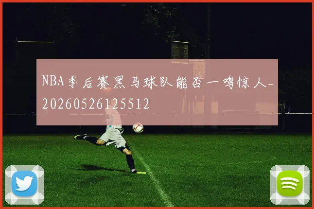 NBA季后赛黑马球队能否一鸣惊人_20260526125512