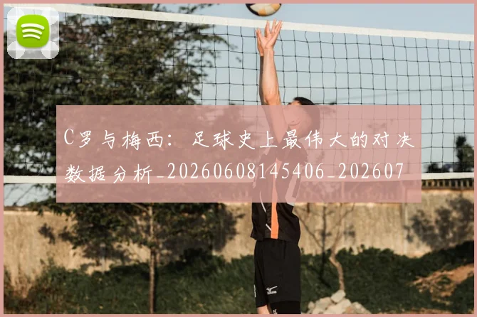 C罗与梅西：足球史上最伟大的对决数据分析_20260608145406_20260701212527