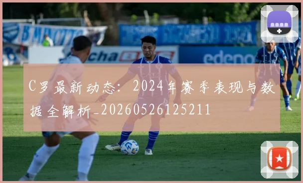 C罗最新动态:2024年赛季表现与数据全解析_20260526125211