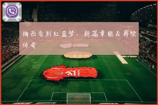 梅西告别红蓝梦,新篇章能否再续传奇
