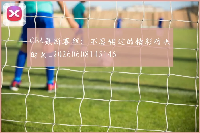 CBA最新赛程:不容错过的精彩对决时刻_20260608145146