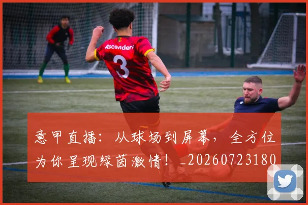 意甲直播:从球场到屏幕,全方位为你呈现绿茵激情!_20260723180235