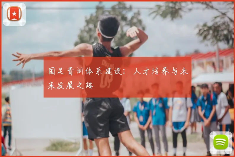 国足青训体系建设:人才培养与未来发展之路