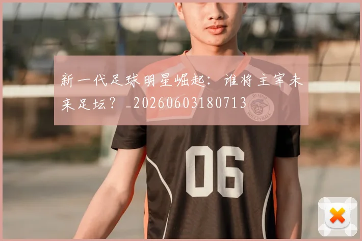 新一代足球明星崛起：谁将主宰未来足坛？_20260603180713