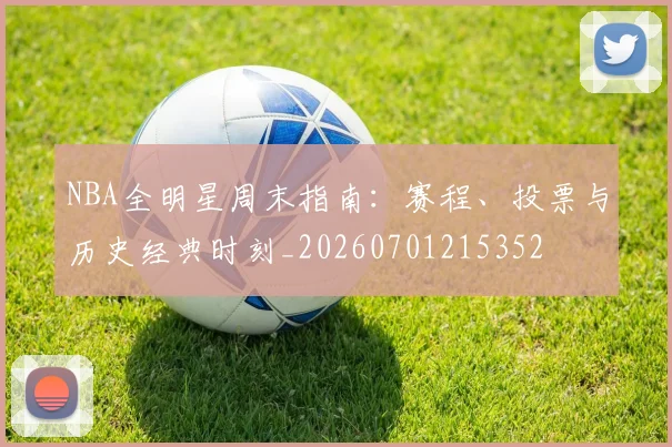 NBA全明星周末指南:赛程、投票与历史经典时刻_20260701215352