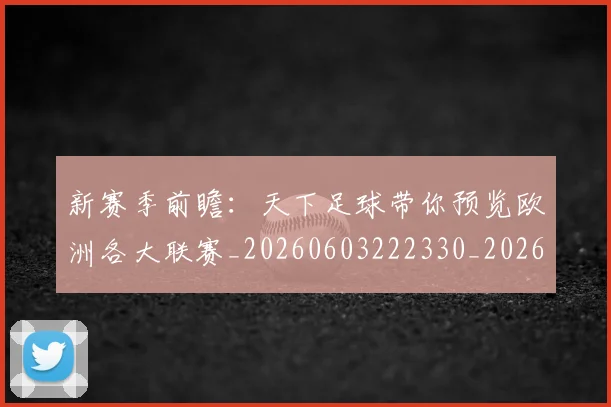 新赛季前瞻：天下足球带你预览欧洲各大联赛_20260603222330_20260707021031