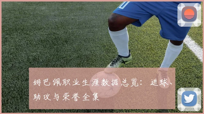 姆巴佩职业生涯数据总览:进球、助攻与荣誉全集