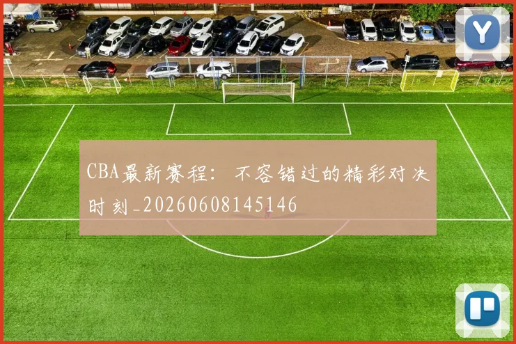 CBA最新赛程：不容错过的精彩对决时刻_20260608145146