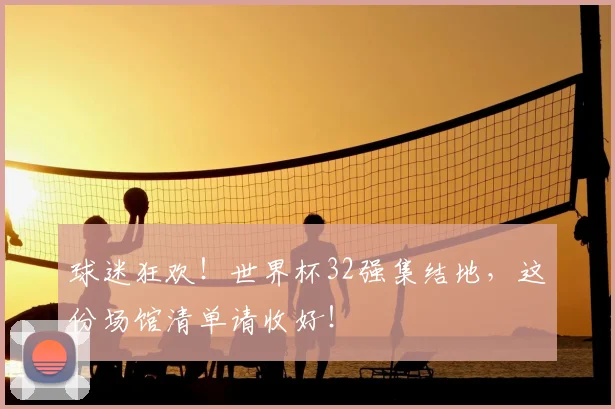 球迷狂欢!世界杯32强集结地,这份场馆清单请收好!