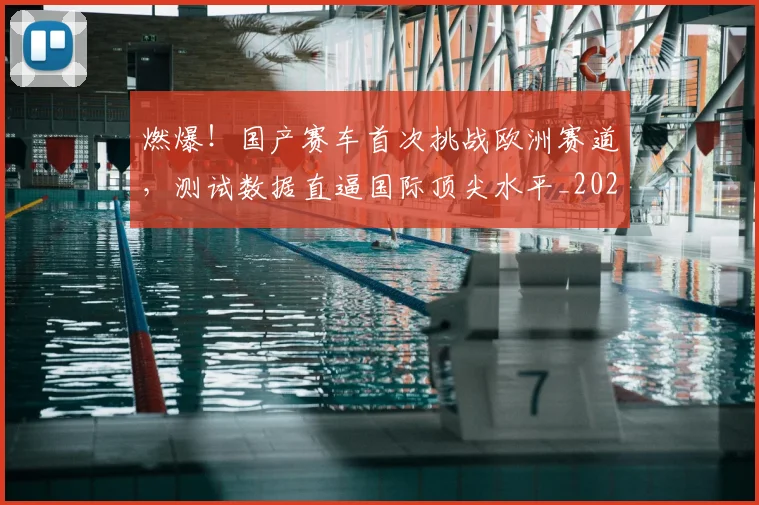 燃爆！国产赛车首次挑战欧洲赛道，测试数据直逼国际顶尖水平_20260708190841