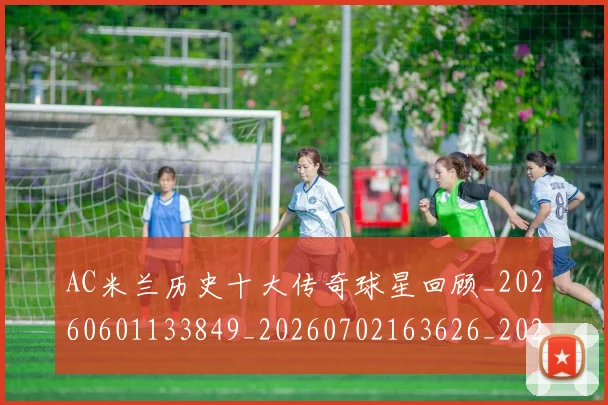AC米兰历史十大传奇球星回顾_20260601133849_20260702163626_20260712041500