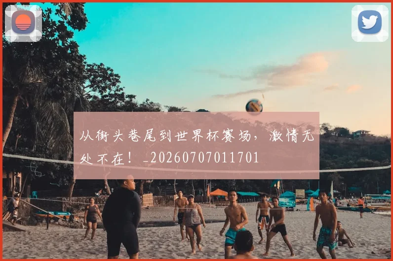 从街头巷尾到世界杯赛场，激情无处不在！_20260707011701