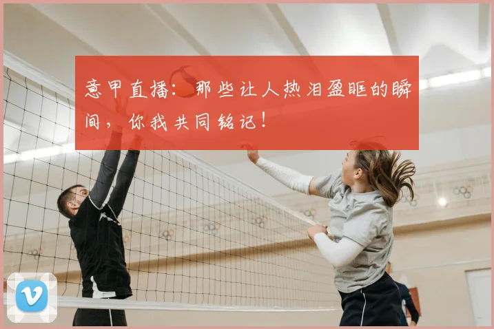 意甲直播:那些让人热泪盈眶的瞬间,你我共同铭记!