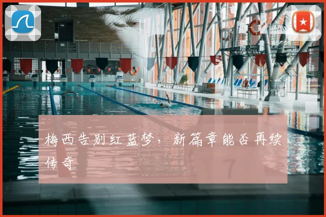 梅西告别红蓝梦，新篇章能否再续传奇