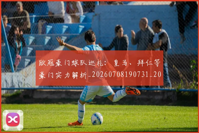 欧冠豪门球队巡礼:皇马、拜仁等豪门实力解析_20260708190731_20260801165054