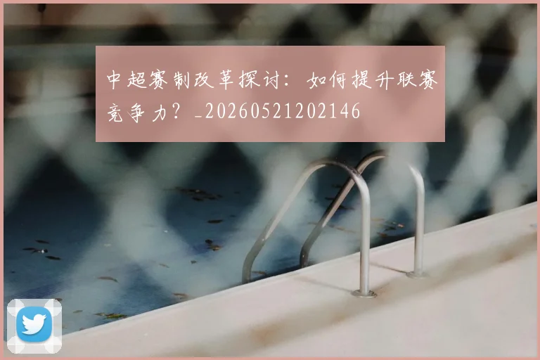 中超赛制改革探讨:如何提升联赛竞争力?_20260521202146