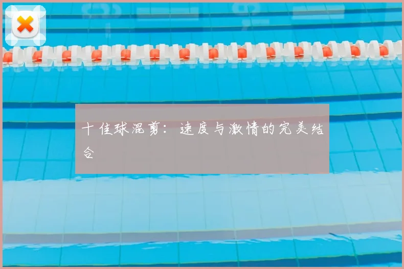 十佳球混剪：速度与激情的完美结合