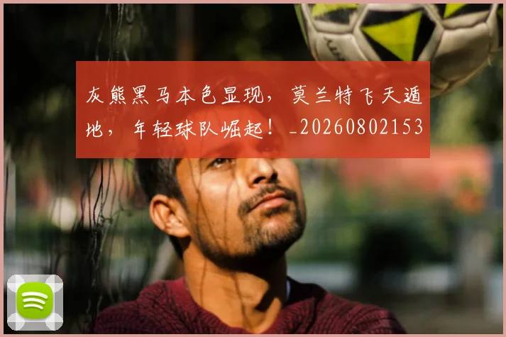 灰熊黑马本色显现,莫兰特飞天遁地,年轻球队崛起!_20260802153453