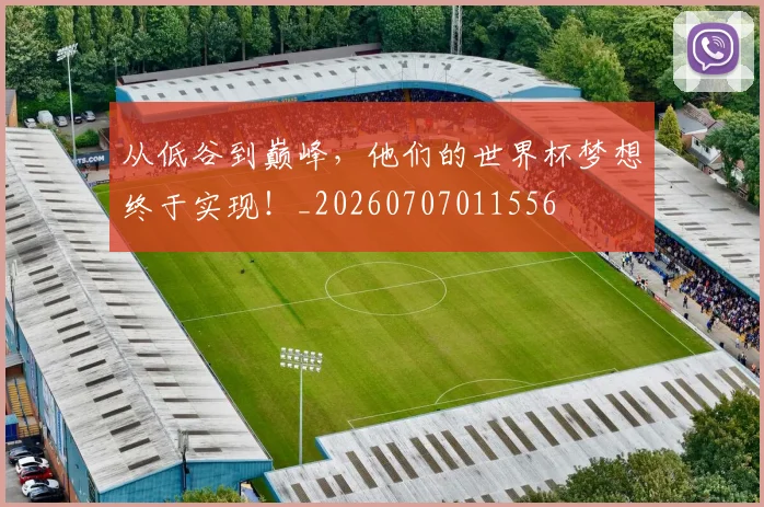 从低谷到巅峰，他们的世界杯梦想终于实现！_20260707011556