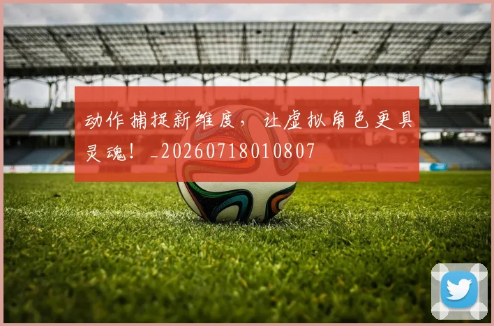 动作捕捉新维度,让虚拟角色更具灵魂!_20260718010807