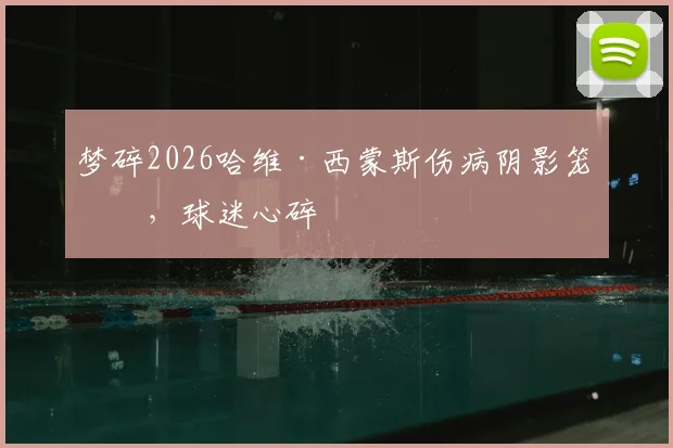 梦碎2026哈维·西蒙斯伤病阴影笼罩，球迷心碎