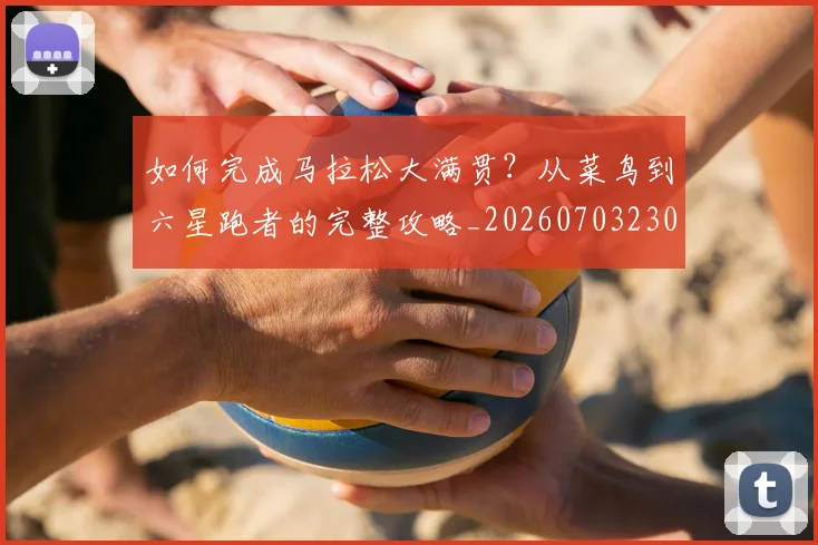 如何完成马拉松大满贯？从菜鸟到六星跑者的完整攻略_20260703230556