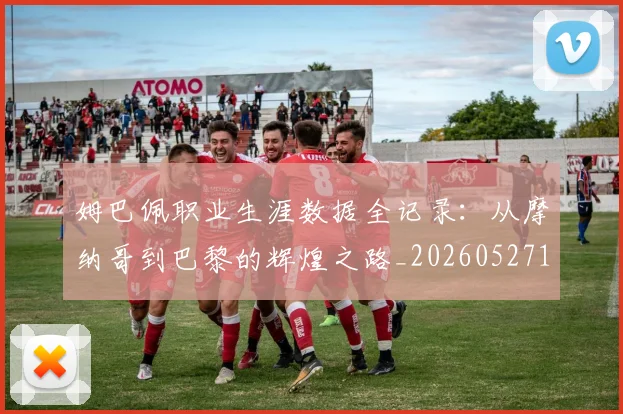 姆巴佩职业生涯数据全记录:从摩纳哥到巴黎的辉煌之路_20260527112208