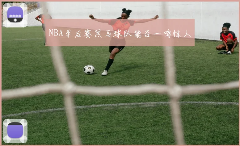 NBA季后赛黑马球队能否一鸣惊人