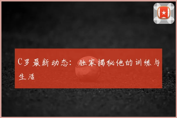 C罗最新动态:独家揭秘他的训练与生活