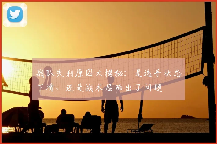 战队失利原因大揭秘：是选手状态下滑，还是战术层面出了问题