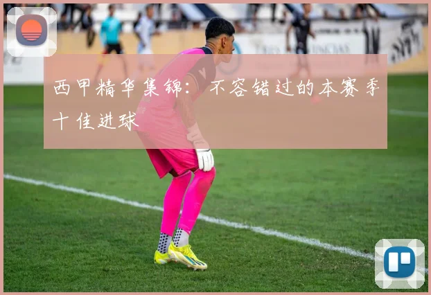 西甲精华集锦:不容错过的本赛季十佳进球