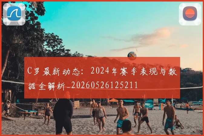 C罗最新动态:2024年赛季表现与数据全解析_20260526125211