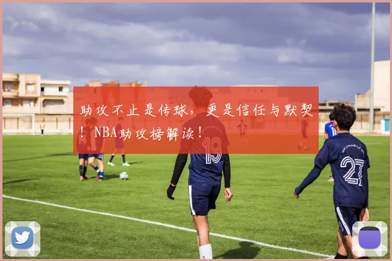 助攻不止是传球,更是信任与默契!NBA助攻榜解读!