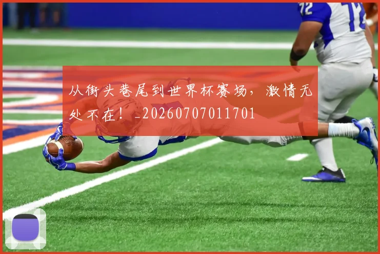 从街头巷尾到世界杯赛场，激情无处不在！_20260707011701