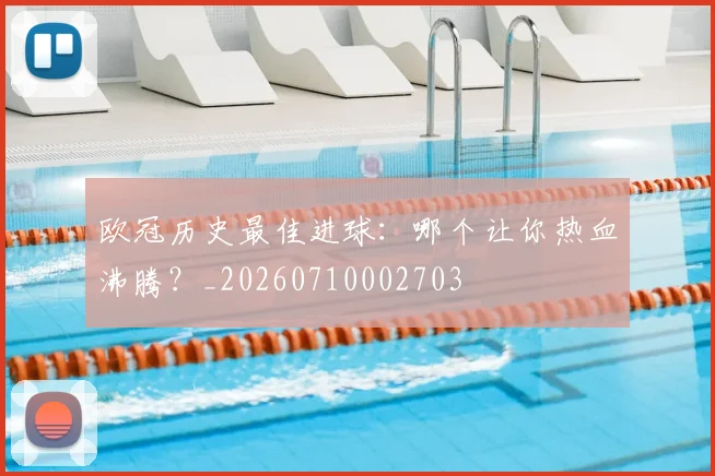 欧冠历史最佳进球:哪个让你热血沸腾?_20260710002703